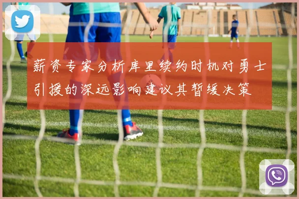 薪资专家分析库里续约时机对勇士引援的深远影响建议其暂缓决策