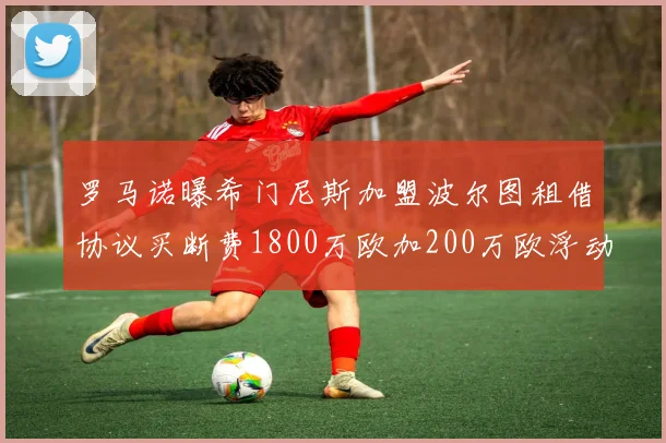 罗马诺曝希门尼斯加盟波尔图租借协议买断费1800万欧加200万欧浮动