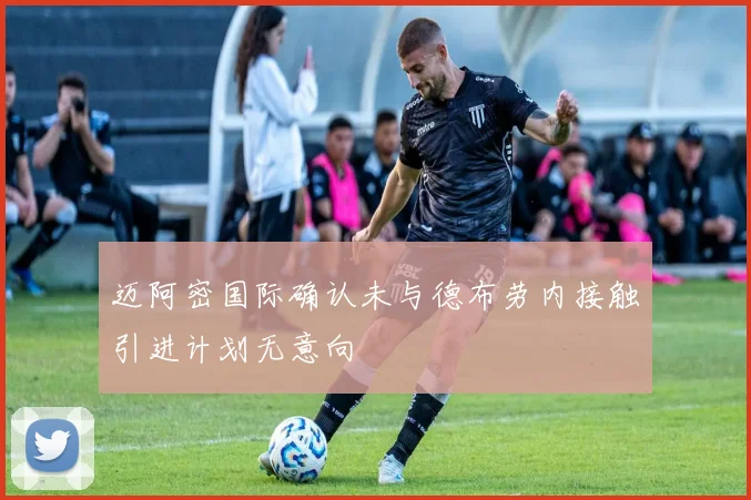 迈阿密国际确认未与德布劳内接触引进计划无意向